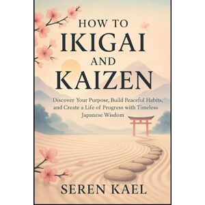 KAEL, SEREN HOW TO IKIGAI AND KAIZEN: Discover Your Purpose, Build Peaceful Habits, and Create a Life of Progress with Timeless Japanese Wisdom KAEL, SEREN HOW TO IKIGAI AND KAIZEN: Discover Your Purpose, Build Peaceful Habits, and Create a Life of Progress with Timeless Japanese Wisdom