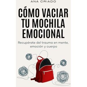 Criado, Ana Cómo vaciar tu mochila emocional: Recupérate del trauma en mente, emoción y cuerpo Criado, Ana Cómo vaciar tu mochila emocional: Recupérate del trauma en mente, emoción y cuerpo