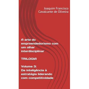 Oliveira, Joaquim Francisco Cavalcante A arte do empreendedorismo com um olhar interdisciplinar. Trilogia: Volume 3: Da inteligência à estratégia: liderando com competitividade. Oliveira, Joaquim Francisco Cavalcante A arte do empreendedorismo com um olhar interdisciplinar. Trilogia: Volume 3: Da inteligência à estratégia: liderando com competitividade.