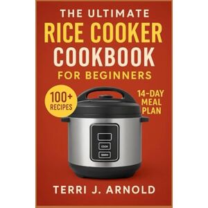 J. Arnold, Terri The Ultimate Rice Cooker Cookbook for Beginners: 100+ Easy One-Pot Meals Using Dash, Zojirushi, Aroma & More – From Breakfast to Dinner J. Arnold, Terri The Ultimate Rice Cooker Cookbook for Beginners: 100+ Easy One-Pot Meals Using Dash, Zojirushi, Aroma & More – From Breakfast to Dinner