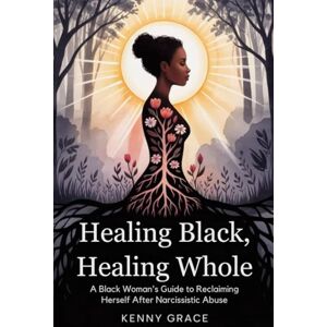 Grace, kenny Healing Black, Healing whole: A black woman's guide to reclaiming herself after narcissistic abuse Grace, kenny Healing Black, Healing whole: A black woman's guide to reclaiming herself after narcissistic abuse