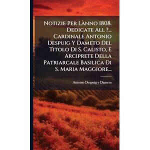 Notizie Per LÃ nno 1808. Dedicate All ?... Cardinale Antonio Despuig Y Dameto Del Titolo Di S. Calisto, E Arciprete Della Patriarcale Basilica Di S. Maria Maggiore... Notizie Per LÃ nno 1808. Dedicate All ?... Cardinale Antonio Despuig Y Dameto Del Titolo Di S. Calisto, E Arciprete Della Patriarcale Basilica Di S. Maria Maggiore...
