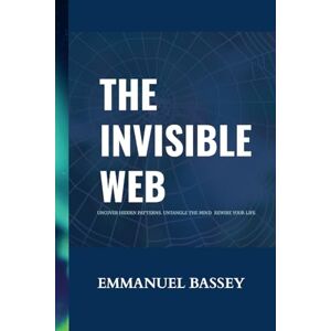 Bassey, Emmanuel The Invinsible Web: Uncover Hidden Patterns. Untangle the Mind. Rewire Your Life Bassey, Emmanuel The Invinsible Web: Uncover Hidden Patterns. Untangle the Mind. Rewire Your Life