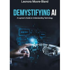 Moore-Bland, Leonora Demystifying AI: A Layman's Guide to Understanding Technology Moore-Bland, Leonora Demystifying AI: A Layman's Guide to Understanding Technology