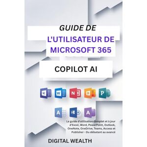 Wealth, Digital GUIDE DE L'UTILISATEUR DE MICROSOFT 365 COPILOT AI: Le guide d'utilisation complet et à jour d'Excel, Word, PowerPoint, Outlook, OneNote, OneDrive, Teams, Access et Publisher Du débutant au avancé Wealth, Digital GUIDE DE L'UTILISATEUR DE MICROSOFT 365 COPILOT AI: Le guide d'utilisation complet et à jour d'Excel, Word, PowerPoint, Outlook, OneNote, OneDrive, Teams, Access et Publisher Du débutant au avancé