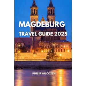 Wilcoxen, Philip MAGDEBURG TRAVEL GUIDE 2025: Top Attractions, Hidden Gems & Local Experiences Attractions, Dining, Culture, Essential Tips, Maps, Hidden Spots, ... to Stay, Travel Tips, Maps for Travelers Wilcoxen, Philip MAGDEBURG TRAVEL GUIDE 2025: Top Attractions, Hidden Gems & Local Experiences Attractions, Dining, Culture, Essential Tips, Maps, Hidden Spots, ... to Stay, Travel Tips, Maps for Travelers