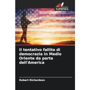 Richardson, Robert Il tentativo fallito di democrazia in Medio Oriente da parte dell'America Richardson, Robert Il tentativo fallito di democrazia in Medio Oriente da parte dell'America