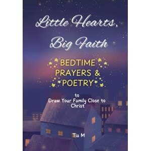 M, Tia Little Hearts, Big Faith: 30-Days of Bedtime Prayers & Poetry to Draw Your family Closer to Christ M, Tia Little Hearts, Big Faith: 30-Days of Bedtime Prayers & Poetry to Draw Your family Closer to Christ