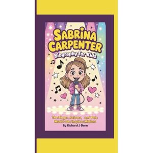 J. Dorn, Richard SABRINA CARPENTER BIOGRAPHY FOR KIDS: The Singer, Actress, and Role Model Who Inspires Millions J. Dorn, Richard SABRINA CARPENTER BIOGRAPHY FOR KIDS: The Singer, Actress, and Role Model Who Inspires Millions