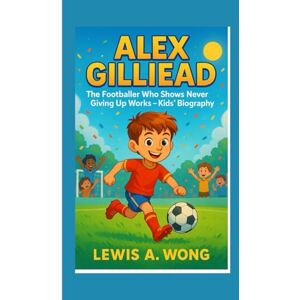 A. Wong, Lewis ALEX GILLIEAD: The Footballer Who Shows Never Giving Up Works–Kids' Biography A. Wong, Lewis ALEX GILLIEAD: The Footballer Who Shows Never Giving Up Works–Kids' Biography