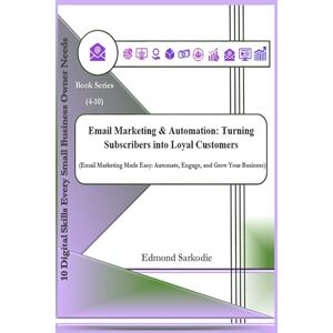 Sarkodie, Edmond Email Marketing & Automation: Turning Subscribers into Loyal Customers (10 Digital Skills Every Small Business Owner Needs) Sarkodie, Edmond Email Marketing & Automation: Turning Subscribers into Loyal Customers (10 Digital Skills Every Small Business Owner Needs)