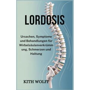 Wolff, Kith Lordosis: Ursachen, Symptome und Behandlungen für Wirbelsäulenverkrümmung, Schmerzen und Haltung Wolff, Kith Lordosis: Ursachen, Symptome und Behandlungen für Wirbelsäulenverkrümmung, Schmerzen und Haltung