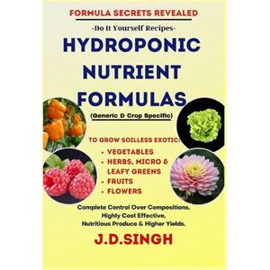 Singh, JD FORMULA SECRETS REVEALED-DIY Recipes-HYDROPONIC NUTRIENT FORMULAS *Grow Soilless Exotic* Vegetables, Herbs, Micro & Leafy Greens, Fruits Flowers: ... Nutritious Produce & Higher Yields. Singh, JD FORMULA SECRETS REVEALED-DIY Recipes-HYDROPONIC NUTRIENT FORMULAS *Grow Soilless Exotic* Vegetables, Herbs, Micro & Leafy Greens, Fruits Flowers: ... Nutritious Produce & Higher Yields.