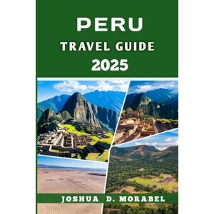 Morabel, Joshua D. PERU TRAVEL GUIDE 2025: Explore the Sacred Valley, Machu Picchu, Cusco, Lima, and more Morabel, Joshua D. PERU TRAVEL GUIDE 2025: Explore the Sacred Valley, Machu Picchu, Cusco, Lima, and more