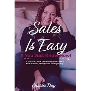 Day, Charlie Sales is easy if you just know how!: A practical guide to creating more sales in your online business, doing sales the right way. Day, Charlie Sales is easy if you just know how!: A practical guide to creating more sales in your online business, doing sales the right way.