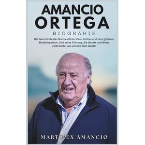 Amancio, Martinex AMANCIO ORTEGA BIOGRAPHIE: Die Geschichte des MannesHinter Zara, Inditex und dem globalen Modeimperium. Und seine Führung, die die Art und Weise veränderte, wie sich die Welt kleidet Amancio, Martinex AMANCIO ORTEGA BIOGRAPHIE: Die Geschichte des MannesHinter Zara, Inditex und dem globalen Modeimperium. Und seine Führung, die die Art und Weise veränderte, wie sich die Welt kleidet