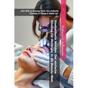 Johnson, Patience Kosmetikerin Werden: Der einfache Einstieg für Anfänger in die Beauty-Welt.: „Von Null zu Beauty-Held: Der einfache Einstieg in Pflege & Make-up“ Johnson, Patience Kosmetikerin Werden: Der einfache Einstieg für Anfänger in die Beauty-Welt.: „Von Null zu Beauty-Held: Der einfache Einstieg in Pflege & Make-up“