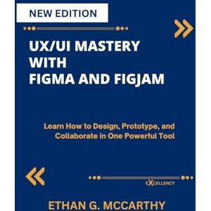 MCCARTHY, ETHAN G. UX/UI MASTERY WITH FIGMA AND FIGJAM: Learn How to Design, Prototype, and Collaborate in One Powerful Tool (EXCELLENCY WEB DEVELOPMENT, CODING,AND PROGRAMMING BOOKS) MCCARTHY, ETHAN G. UX/UI MASTERY WITH FIGMA AND FIGJAM: Learn How to Design, Prototype, and Collaborate in One Powerful Tool (EXCELLENCY WEB DEVELOPMENT, CODING,AND PROGRAMMING BOOKS)