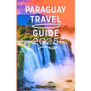 Dans, Mercy Paraguay Travel Guide 2025: Your Adventure Companion to Discovering Hidden Gem, Waterfalls, Culture, and Smart Budget Insider Tips for an Unforgettable South America Journey Dans, Mercy Paraguay Travel Guide 2025: Your Adventure Companion to Discovering Hidden Gem, Waterfalls, Culture, and Smart Budget Insider Tips for an Unforgettable South America Journey