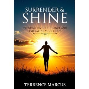 Marcus, Terrence Surrender & Shine: Trusting Divine Guidance And Embracing Your Light Marcus, Terrence Surrender & Shine: Trusting Divine Guidance And Embracing Your Light