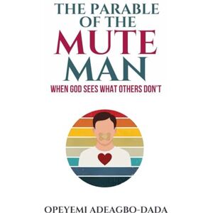 Adeagbo-Dada, Opeyemi The Parable of the Mute Man: When God Sees What Others Don't Adeagbo-Dada, Opeyemi The Parable of the Mute Man: When God Sees What Others Don't
