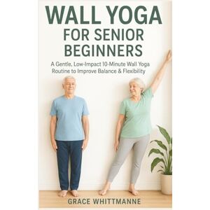 Whittmanne, Grace Wall Yoga for Senior Beginners: A Gentle, Low-Impact 10-Minute Wall Yoga Routine to Improve Balance & Flexibility Whittmanne, Grace Wall Yoga for Senior Beginners: A Gentle, Low-Impact 10-Minute Wall Yoga Routine to Improve Balance & Flexibility