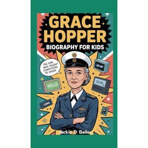 D. Bailey, Jackie Grace Hopper Biography For Kids: The Girl Who Taught Computers to Speak D. Bailey, Jackie Grace Hopper Biography For Kids: The Girl Who Taught Computers to Speak
