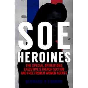 O'Connor, Bernard SOE Heroines: The Special Operations Executive's French Section and Free French Women Agents O'Connor, Bernard SOE Heroines: The Special Operations Executive's French Section and Free French Women Agents