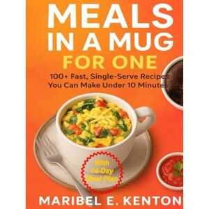 Kenton, Maribel E. MEALS IN A MUG FOR ONE: 100+ Fast, Single-Serve Recipes You Can Make Under 10 Minutes Recipes Kenton, Maribel E. MEALS IN A MUG FOR ONE: 100+ Fast, Single-Serve Recipes You Can Make Under 10 Minutes Recipes