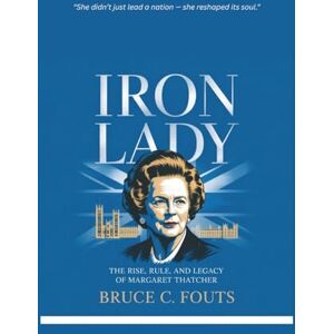 C. Fouts, Bruce Iron Lady: The Rise, Rule, and Legacy of Margaret Thatcher C. Fouts, Bruce Iron Lady: The Rise, Rule, and Legacy of Margaret Thatcher