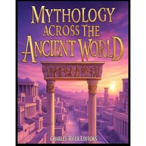 Charles River Editors Mythology across the Ancient World: The History of Mythological Stories and Rituals in Antiquity Charles River Editors Mythology across the Ancient World: The History of Mythological Stories and Rituals in Antiquity