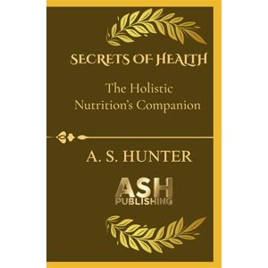 HUNTER, A. S. SECRETS OF HEALTH: The guidebook to your ultimate Holistic nutrition’s companion HUNTER, A. S. SECRETS OF HEALTH: The guidebook to your ultimate Holistic nutrition’s companion