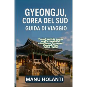 HOLANTI, MANU GYEONGJU COREA DEL SUD GUIDA DI VIAGGIO: Templi antichi tombe reali e consigli di viaggio per Gyeongju Corea del Sud 2025 2026 HOLANTI, MANU GYEONGJU COREA DEL SUD GUIDA DI VIAGGIO: Templi antichi tombe reali e consigli di viaggio per Gyeongju Corea del Sud 2025 2026