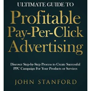 Stanford, John Ultimate Guide to Profitable Pay-Per-Click Advertising: Discover Step-by-Step Process to Create Successful PPC Campaign for Your Products or Services Stanford, John Ultimate Guide to Profitable Pay-Per-Click Advertising: Discover Step-by-Step Process to Create Successful PPC Campaign for Your Products or Services