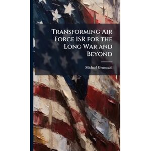 Grunwald, Michael Transforming Air Force ISR for the Long War and Beyond Grunwald, Michael Transforming Air Force ISR for the Long War and Beyond