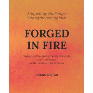 Ristau, JoAnn Forged in Fire: Navigating Caregiving, Family Demands, and Your Sanity in the Sandwich Generation Ristau, JoAnn Forged in Fire: Navigating Caregiving, Family Demands, and Your Sanity in the Sandwich Generation