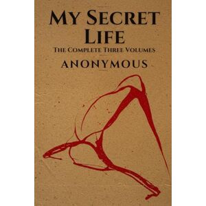 ANONYMOUS My Secret Life: The Complete Three Volumes ANONYMOUS My Secret Life: The Complete Three Volumes