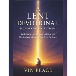 PEACE, VIN A Lent devotional (40 days of reflections): Daily Scriptures, Prayers, and Heartfelt Meditations to Prepare Your Spirit for Easter PEACE, VIN A Lent devotional (40 days of reflections): Daily Scriptures, Prayers, and Heartfelt Meditations to Prepare Your Spirit for Easter
