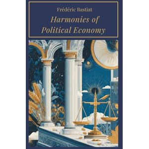 Bastiat, Frédéric Harmonies of Political Economy: Explore the Principles of Political Economy (Annotated) Bastiat, Frédéric Harmonies of Political Economy: Explore the Principles of Political Economy (Annotated)