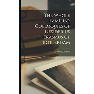 Desiderius, Erasmus The Whole Familiar Colloquies of Desiderius Erasmus of Rotterdam Desiderius, Erasmus The Whole Familiar Colloquies of Desiderius Erasmus of Rotterdam