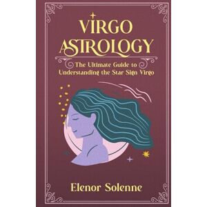 Solenne, Elenor VIRGO ASTROLOGY: The Ultimate Guide to Understanding the Star Sign Virgo (The Zodiac Chronicles) Solenne, Elenor VIRGO ASTROLOGY: The Ultimate Guide to Understanding the Star Sign Virgo (The Zodiac Chronicles)