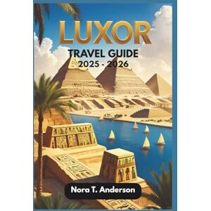 T. Anderson, Nora LUXOR TRAVEL GUIDE 2025 2026: Discover Hidden Treasures and Ancient Wonders T. Anderson, Nora LUXOR TRAVEL GUIDE 2025 2026: Discover Hidden Treasures and Ancient Wonders