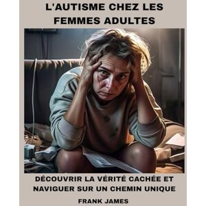 JAMES, FRANK L'AUTISME CHEZ LES FEMMES ADULTES: DÉCOUVRIR LA VÉRITÉ CACHÉE ET NAVIGUER SUR UN CHEMIN UNIQUE JAMES, FRANK L'AUTISME CHEZ LES FEMMES ADULTES: DÉCOUVRIR LA VÉRITÉ CACHÉE ET NAVIGUER SUR UN CHEMIN UNIQUE