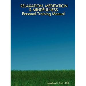 Smith, Jonathan C. RELAXATION, MEDITATION & MINDFULNESS Personal-Training Manual Smith, Jonathan C. RELAXATION, MEDITATION & MINDFULNESS Personal-Training Manual