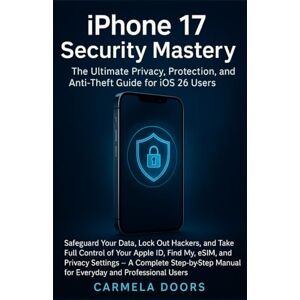 Doors, Carmela iPhone 17 Security Mastery: The Ultimate Privacy, Protection, and Anti-Theft Guide for iOS 26 Users Doors, Carmela iPhone 17 Security Mastery: The Ultimate Privacy, Protection, and Anti-Theft Guide for iOS 26 Users