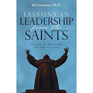 Gonzalvo, BJ Lessons in Leadership From the Saints: Called to Holiness, Called to Lead Gonzalvo, BJ Lessons in Leadership From the Saints: Called to Holiness, Called to Lead