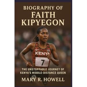 Howell, Mary R. BIOGRAPHY OF FAITH KIPYEGON: The Unstoppable Journey of Kenya’s Middle-Distance Queen Howell, Mary R. BIOGRAPHY OF FAITH KIPYEGON: The Unstoppable Journey of Kenya’s Middle-Distance Queen