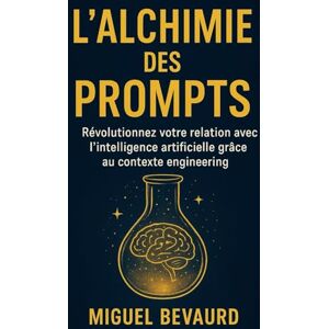 Bevaurd, Miguel L'ALCHIMIE DES PROMPTS: Révolutionnez votre relation avec l'intelligence artificielle grâce au contexte engineering. Bevaurd, Miguel L'ALCHIMIE DES PROMPTS: Révolutionnez votre relation avec l'intelligence artificielle grâce au contexte engineering.