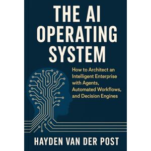 Van Der Post, Hayden The AI Operating System: How to Architect an Intelligent Enterprise with Agents, Automated Workflows, and Decision Engines: A Comprehensive Guide Van Der Post, Hayden The AI Operating System: How to Architect an Intelligent Enterprise with Agents, Automated Workflows, and Decision Engines: A Comprehensive Guide