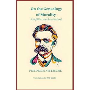 Nietzsche, Friedrich On the Genealogy of Morality: Simplified and Modernised Nietzsche, Friedrich On the Genealogy of Morality: Simplified and Modernised